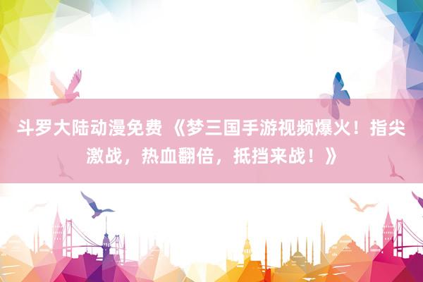 斗罗大陆动漫免费 《梦三国手游视频爆火！指尖激战，热血翻倍，抵挡来战！》
