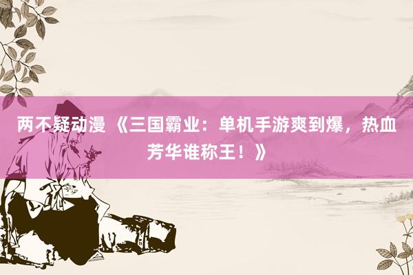 两不疑动漫 《三国霸业：单机手游爽到爆，热血芳华谁称王！》