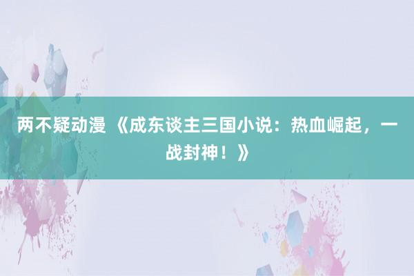 两不疑动漫 《成东谈主三国小说：热血崛起，一战封神！》