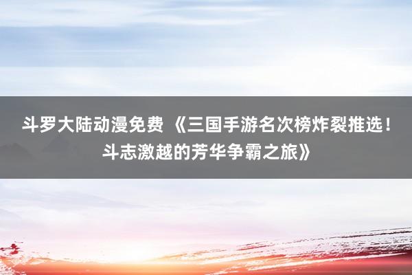 斗罗大陆动漫免费 《三国手游名次榜炸裂推选！斗志激越的芳华争霸之旅》