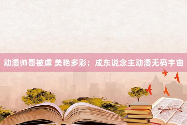 动漫帅哥被虐 美艳多彩：成东说念主动漫无码宇宙